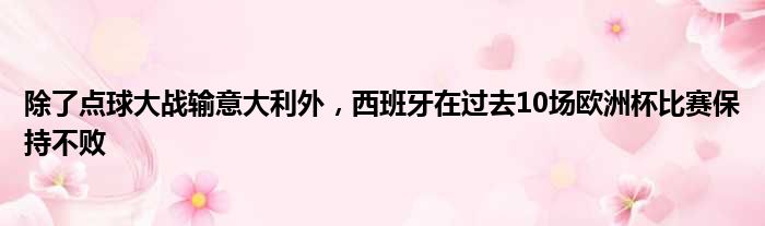 除了点球大战输意大利外，西班牙在过去10场欧洲杯比赛保持不败