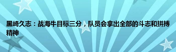 黑崎久志：战海牛目标三分，队员会拿出全部的斗志和拼搏精神