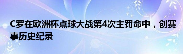 C罗在欧洲杯点球大战第4次主罚命中，创赛事历史纪录