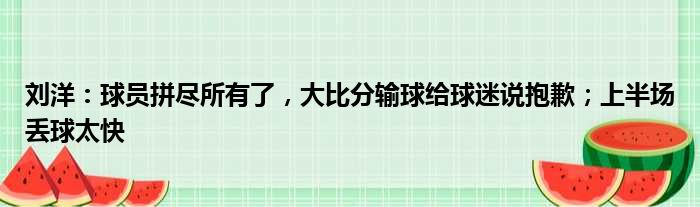 刘洋：球员拼尽所有了，大比分输球给球迷说抱歉；上半场丢球太快