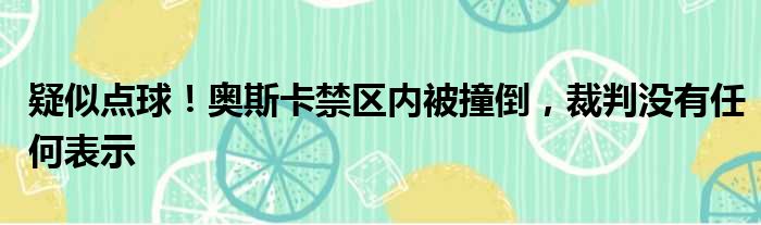 疑似点球！奥斯卡禁区内被撞倒，裁判没有任何表示
