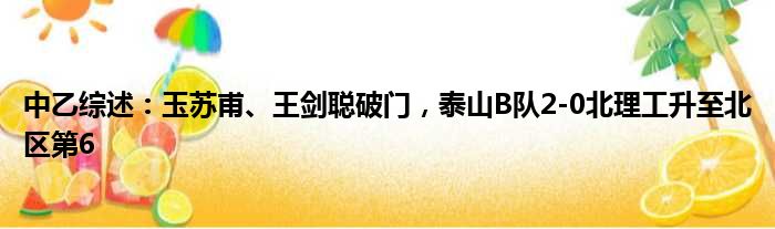 中乙综述：玉苏甫、王剑聪破门，泰山B队2-0北理工升至北区第6