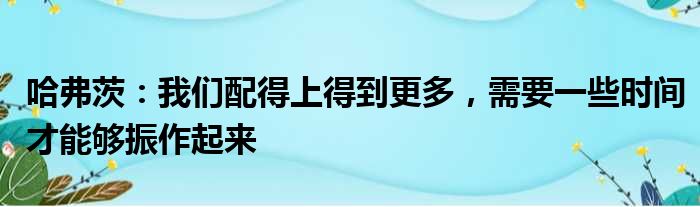 哈弗茨：我们配得上得到更多，需要一些时间才能够振作起来