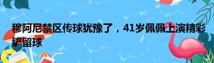 穆阿尼禁区传球犹豫了，41岁佩佩上演精彩铲留球