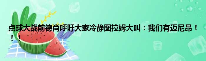 点球大战前德尚呼吁大家冷静图拉姆大叫：我们有迈尼昂！！！