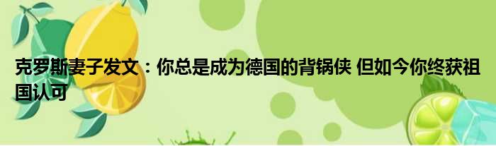 克罗斯妻子发文：你总是成为德国的背锅侠 但如今你终获祖国认可