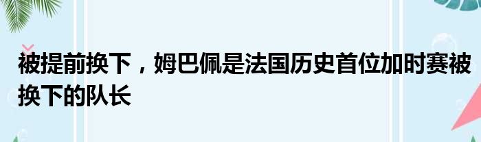被提前换下，姆巴佩是法国历史首位加时赛被换下的队长