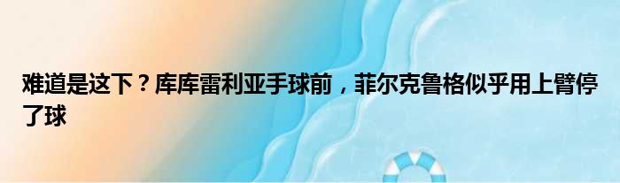 难道是这下？库库雷利亚手球前，菲尔克鲁格似乎用上臂停了球