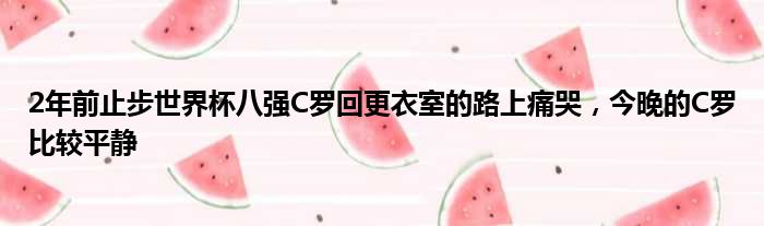 2年前止步世界杯八强C罗回更衣室的路上痛哭，今晚的C罗比较平静