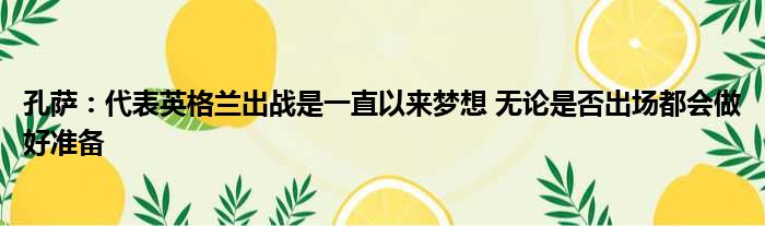 孔萨：代表英格兰出战是一直以来梦想 无论是否出场都会做好准备