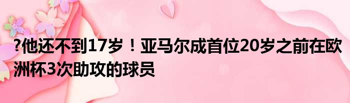 ?他还不到17岁！亚马尔成首位20岁之前在欧洲杯3次助攻的球员