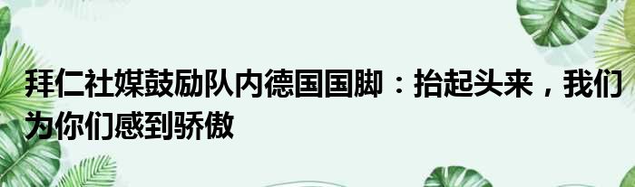 拜仁社媒鼓励队内德国国脚：抬起头来，我们为你们感到骄傲