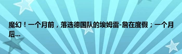 魔幻！一个月前，落选德国队的埃姆雷-詹在度假；一个月后...