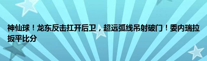 神仙球！龙东反击扛开后卫，超远弧线吊射破门！委内瑞拉扳平比分