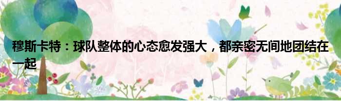 穆斯卡特：球队整体的心态愈发强大，都亲密无间地团结在一起