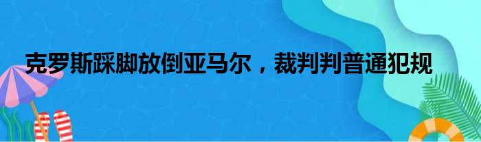 克罗斯踩脚放倒亚马尔，裁判判普通犯规
