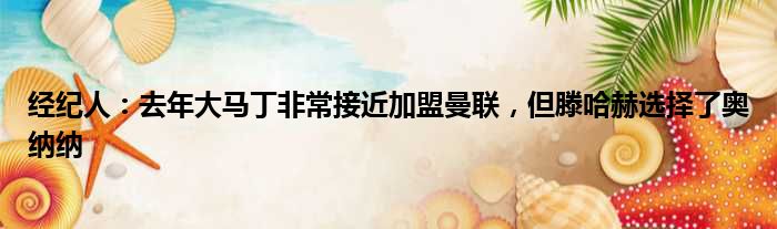 经纪人：去年大马丁非常接近加盟曼联，但滕哈赫选择了奥纳纳