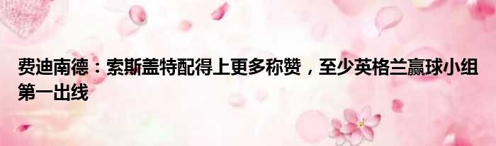 费迪南德：索斯盖特配得上更多称赞，至少英格兰赢球小组第一出线