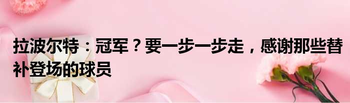 拉波尔特：冠军？要一步一步走，感谢那些替补登场的球员