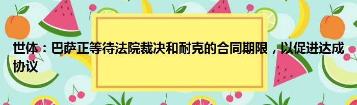 世体：巴萨正等待法院裁决和耐克的合同期限，以促进达成协议