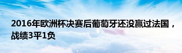 2016年欧洲杯决赛后葡萄牙还没赢过法国，战绩3平1负