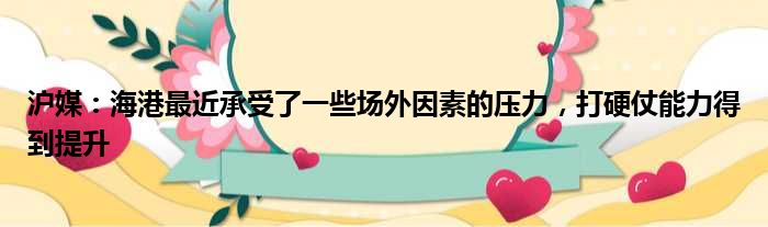 沪媒：海港最近承受了一些场外因素的压力，打硬仗能力得到提升