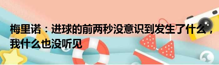 梅里诺：进球的前两秒没意识到发生了什么，我什么也没听见