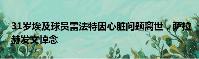 31岁埃及球员雷法特因心脏问题离世，萨拉赫发文悼念