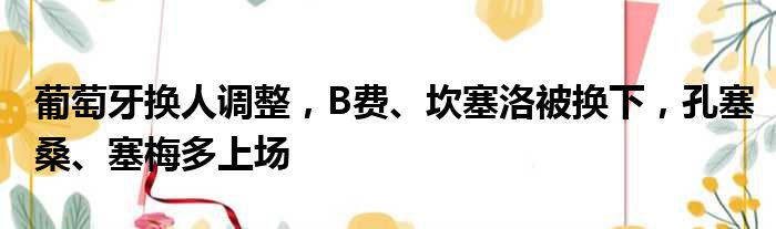 葡萄牙换人调整，B费、坎塞洛被换下，孔塞桑、塞梅多上场