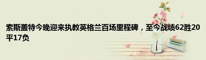 索斯盖特今晚迎来执教英格兰百场里程碑，至今战绩62胜20平17负