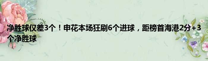 净胜球仅差3个！申花本场狂刷6个进球，距榜首海港2分+3个净胜球