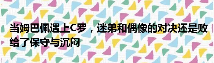 当姆巴佩遇上C罗，迷弟和偶像的对决还是败给了保守与沉闷