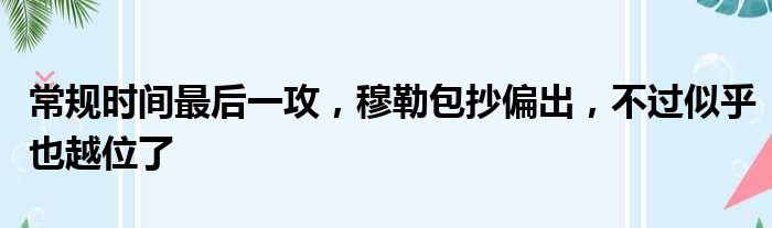 常规时间最后一攻，穆勒包抄偏出，不过似乎也越位了