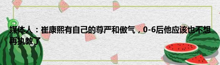 媒体人：崔康熙有自己的尊严和傲气，0-6后他应该也不想再执教了