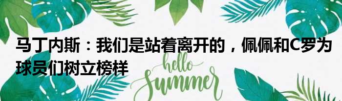 马丁内斯：我们是站着离开的，佩佩和C罗为球员们树立榜样