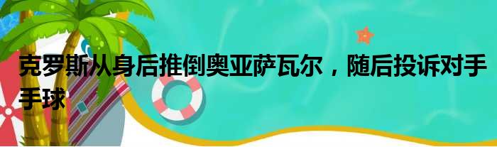 克罗斯从身后推倒奥亚萨瓦尔，随后投诉对手手球