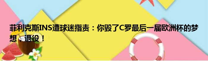 菲利克斯INS遭球迷指责：你毁了C罗最后一届欧洲杯的梦想，退役！
