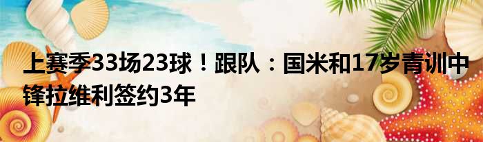 上赛季33场23球！跟队：国米和17岁青训中锋拉维利签约3年