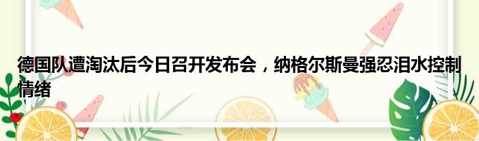 德国队遭淘汰后今日召开发布会，纳格尔斯曼强忍泪水控制情绪