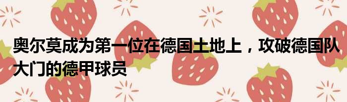 奥尔莫成为第一位在德国土地上，攻破德国队大门的德甲球员