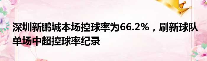 深圳新鹏城本场控球率为66.2%，刷新球队单场中超控球率纪录