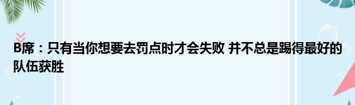 B席：只有当你想要去罚点时才会失败 并不总是踢得最好的队伍获胜