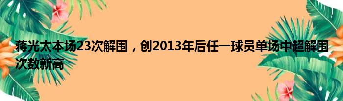 蒋光太本场23次解围，创2013年后任一球员单场中超解围次数新高