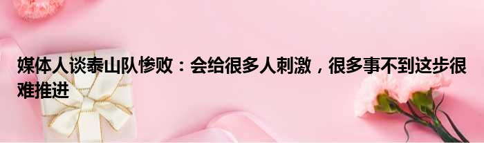 媒体人谈泰山队惨败：会给很多人刺激，很多事不到这步很难推进
