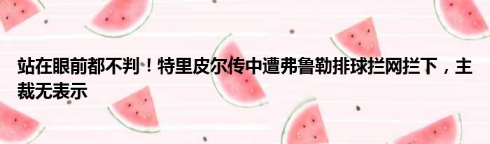 站在眼前都不判！特里皮尔传中遭弗鲁勒排球拦网拦下，主裁无表示