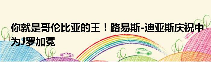 你就是哥伦比亚的王！路易斯-迪亚斯庆祝中为J罗加冕