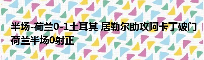 半场-荷兰0-1土耳其 居勒尔助攻阿卡丁破门荷兰半场0射正