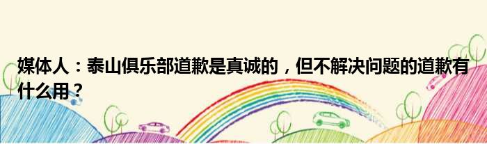 媒体人：泰山俱乐部道歉是真诚的，但不解决问题的道歉有什么用？