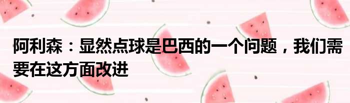 阿利森：显然点球是巴西的一个问题，我们需要在这方面改进