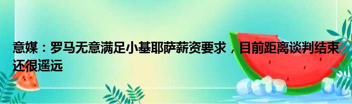 意媒：罗马无意满足小基耶萨薪资要求，目前距离谈判结束还很遥远